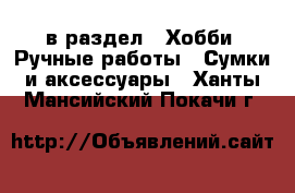  в раздел : Хобби. Ручные работы » Сумки и аксессуары . Ханты-Мансийский,Покачи г.